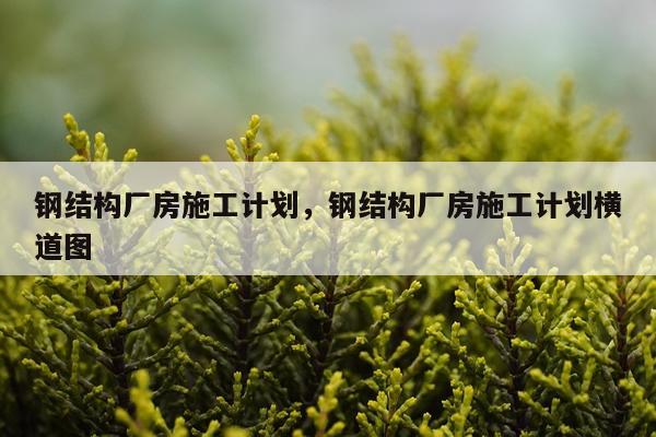 钢结构厂房施工计划，钢结构厂房施工计划横道图