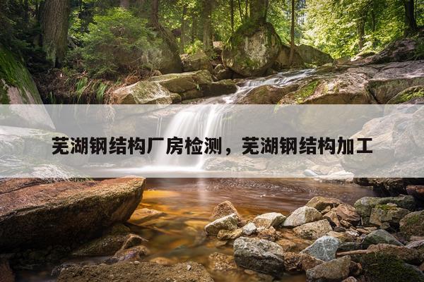 芜湖钢结构厂房检测，芜湖钢结构加工