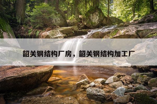 韶关钢结构厂房，韶关钢结构加工厂