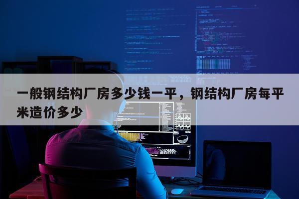 一般钢结构厂房多少钱一平，钢结构厂房每平米造价多少