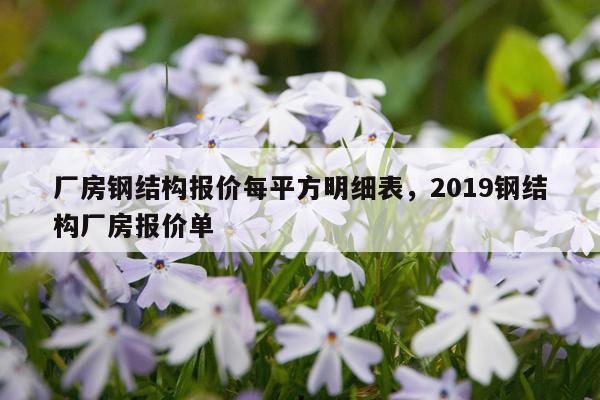 厂房钢结构报价每平方明细表，2019钢结构厂房报价单