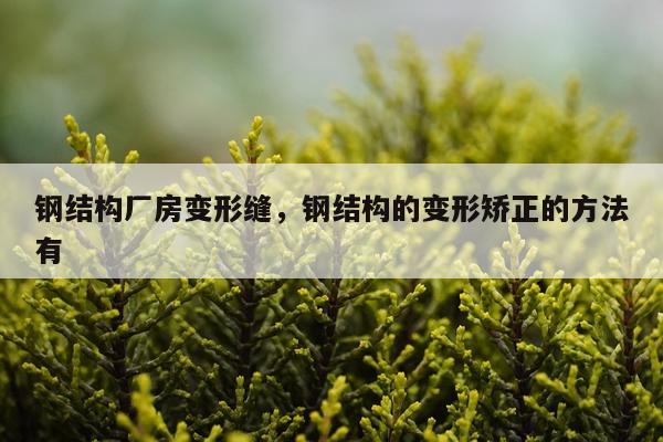 钢结构厂房变形缝，钢结构的变形矫正的方法有