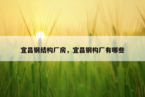 宜昌钢结构厂房，宜昌钢构厂有哪些