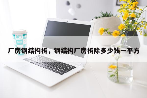 厂房钢结构拆，钢结构厂房拆除多少钱一平方