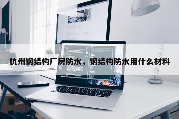 杭州钢结构厂房防水，钢结构防水用什么材料
