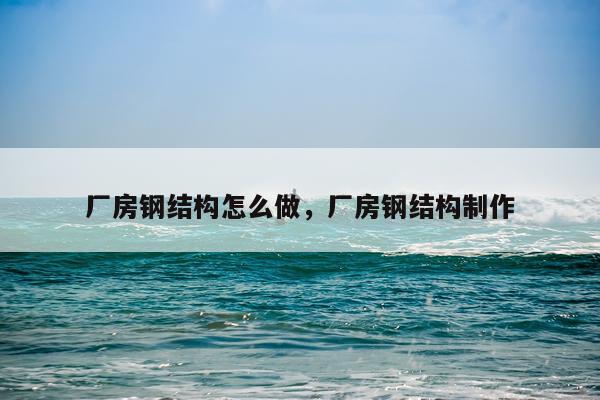 厂房钢结构怎么做，厂房钢结构制作