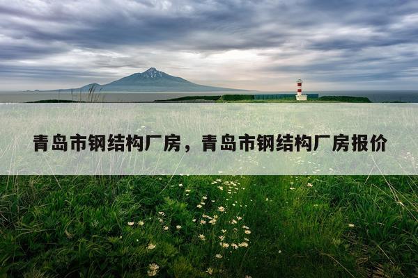 青岛市钢结构厂房，青岛市钢结构厂房报价