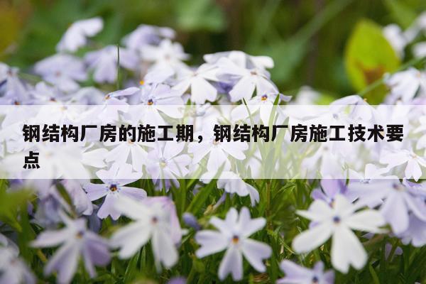 钢结构厂房的施工期，钢结构厂房施工技术要点