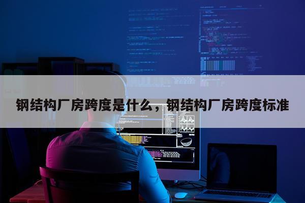 钢结构厂房跨度是什么，钢结构厂房跨度标准