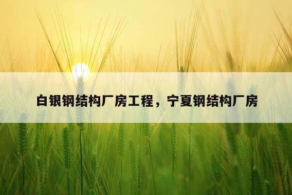 白银钢结构厂房工程，宁夏钢结构厂房