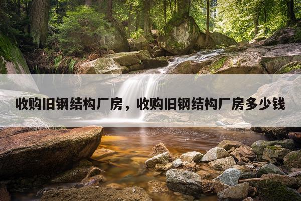 收购旧钢结构厂房，收购旧钢结构厂房多少钱