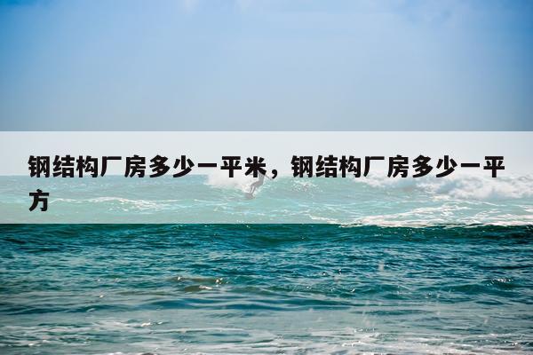 钢结构厂房多少一平米，钢结构厂房多少一平方