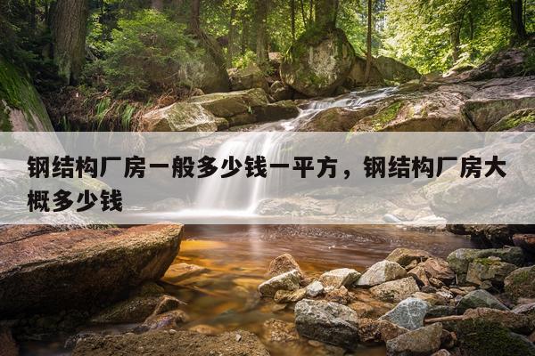 钢结构厂房一般多少钱一平方，钢结构厂房大概多少钱