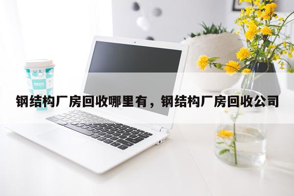 钢结构厂房回收哪里有，钢结构厂房回收公司