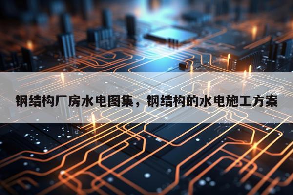 钢结构厂房水电图集，钢结构的水电施工方案