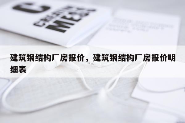 建筑钢结构厂房报价，建筑钢结构厂房报价明细表