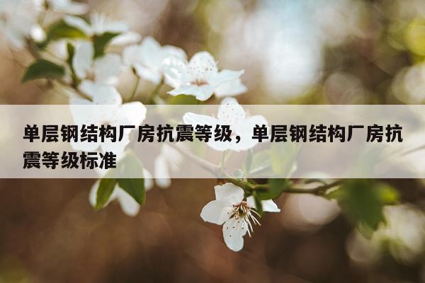 单层钢结构厂房抗震等级，单层钢结构厂房抗震等级标准