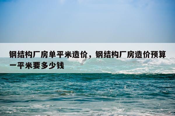 钢结构厂房单平米造价，钢结构厂房造价预算一平米要多少钱