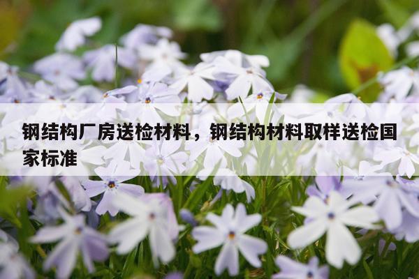 钢结构厂房送检材料，钢结构材料取样送检国家标准