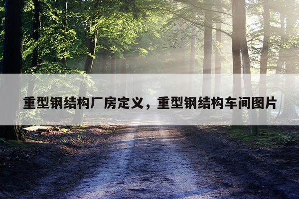 重型钢结构厂房定义，重型钢结构车间图片