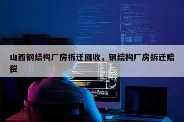 山西钢结构厂房拆迁回收，钢结构厂房拆迁赔偿