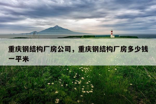 重庆钢结构厂房公司，重庆钢结构厂房多少钱一平米