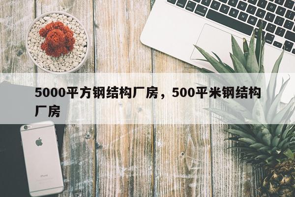 5000平方钢结构厂房，500平米钢结构厂房