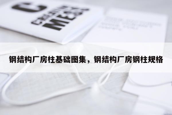 钢结构厂房柱基础图集，钢结构厂房钢柱规格