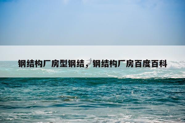 钢结构厂房型钢结，钢结构厂房百度百科