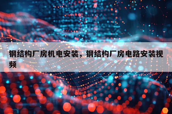 钢结构厂房机电安装，钢结构厂房电路安装视频