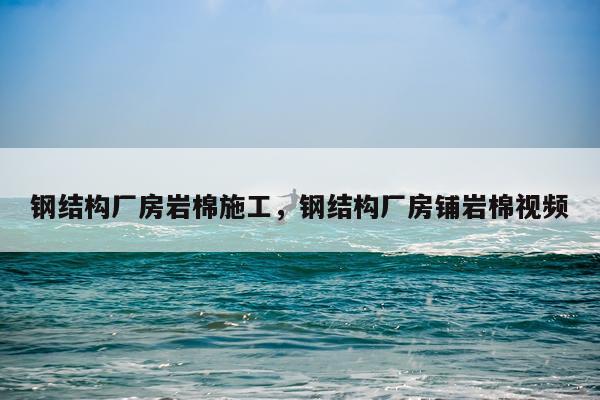 钢结构厂房岩棉施工，钢结构厂房铺岩棉视频