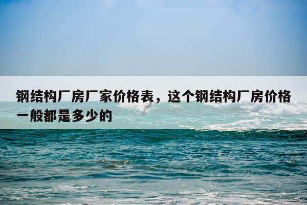 钢结构厂房厂家价格表，这个钢结构厂房价格一般都是多少的