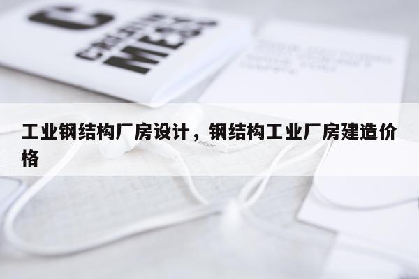 工业钢结构厂房设计，钢结构工业厂房建造价格