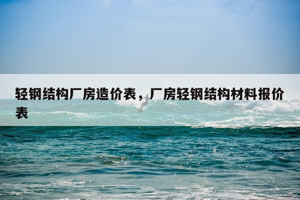 轻钢结构厂房造价表，厂房轻钢结构材料报价表