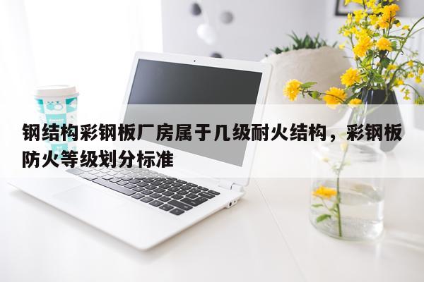 钢结构彩钢板厂房属于几级耐火结构，彩钢板防火等级划分标准