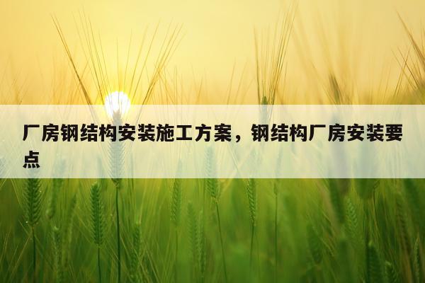 厂房钢结构安装施工方案，钢结构厂房安装要点