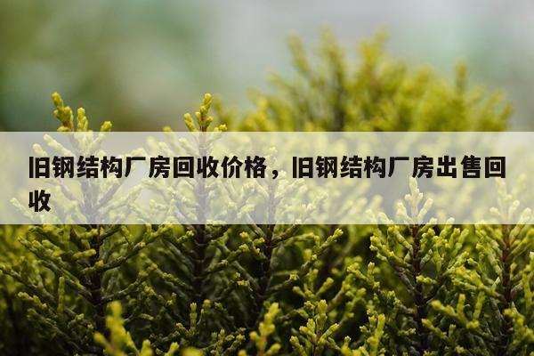 旧钢结构厂房回收价格，旧钢结构厂房出售回收
