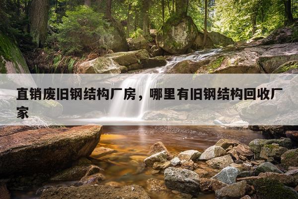 直销废旧钢结构厂房，哪里有旧钢结构回收厂家