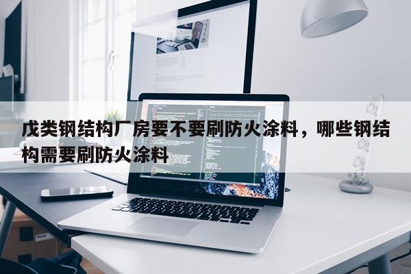 戊类钢结构厂房要不要刷防火涂料，哪些钢结构需要刷防火涂料