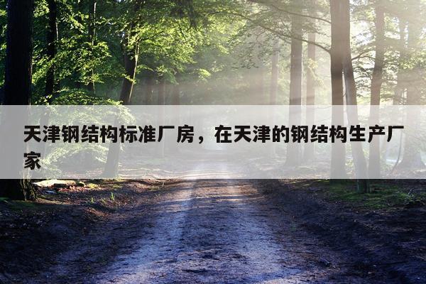 天津钢结构标准厂房，在天津的钢结构生产厂家