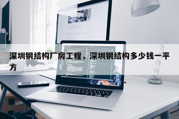 深圳钢结构厂房工程，深圳钢结构多少钱一平方