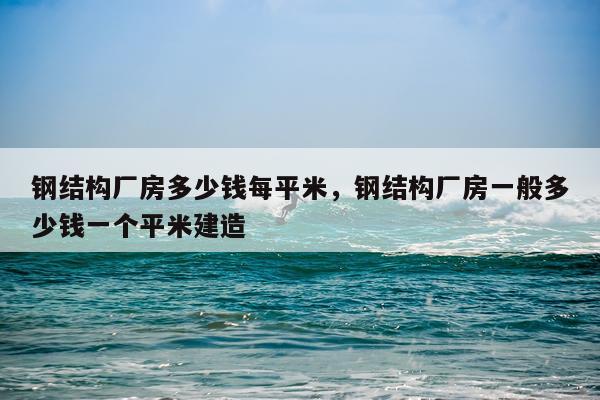 钢结构厂房多少钱每平米，钢结构厂房一般多少钱一个平米建造