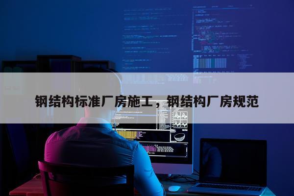 钢结构标准厂房施工，钢结构厂房规范