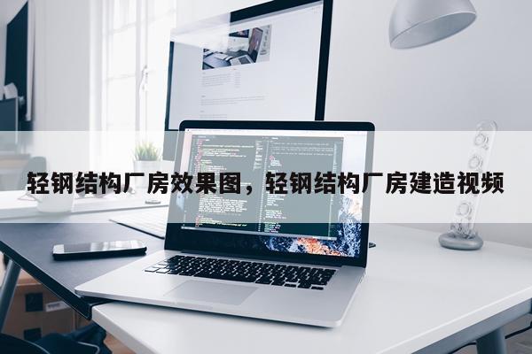 轻钢结构厂房效果图，轻钢结构厂房建造视频