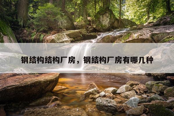 钢结构结构厂房，钢结构厂房有哪几种