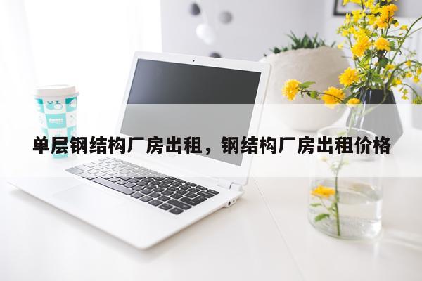 单层钢结构厂房出租，钢结构厂房出租价格