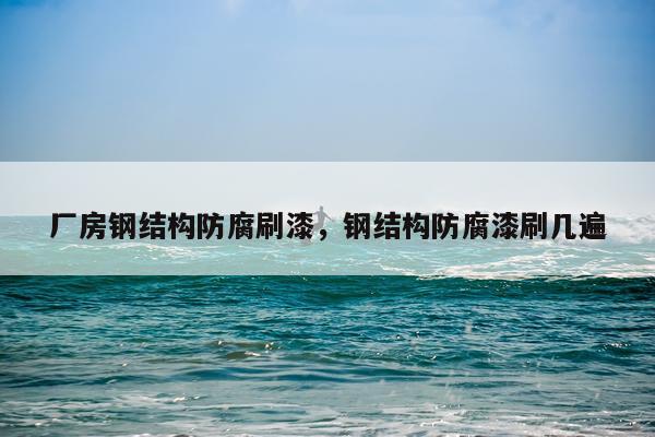 厂房钢结构防腐刷漆，钢结构防腐漆刷几遍