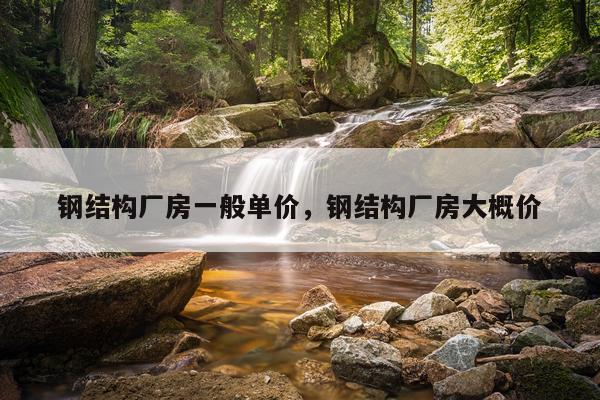 钢结构厂房一般单价，钢结构厂房大概价