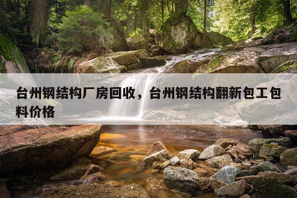 台州钢结构厂房回收，台州钢结构翻新包工包料价格