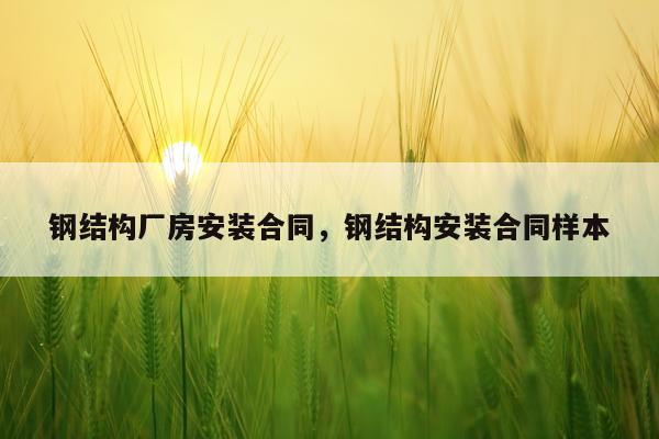 钢结构厂房安装合同，钢结构安装合同样本